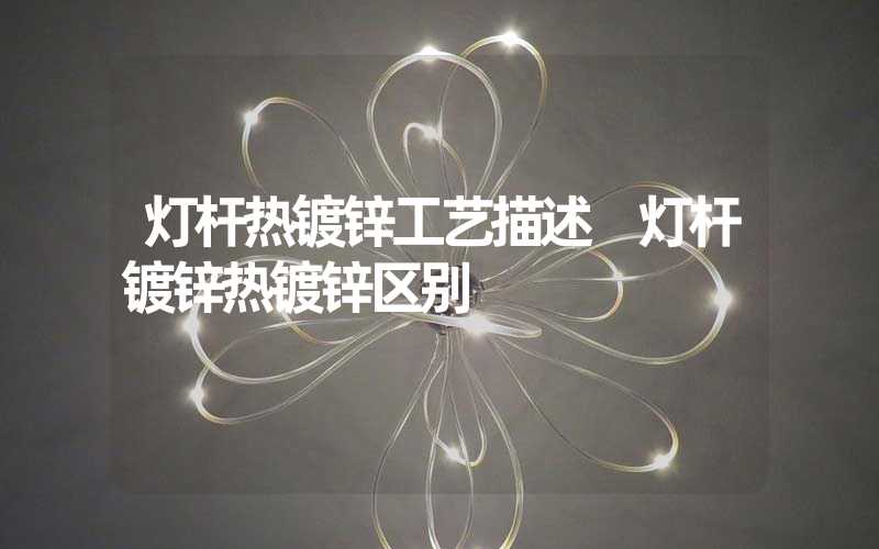 灯杆热镀锌工艺描述 灯杆镀锌热镀锌区别